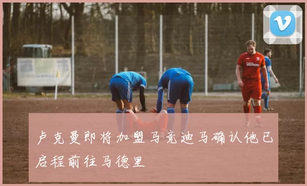 卢克曼即将加盟马竞迪马确认他已启程前往马德里
