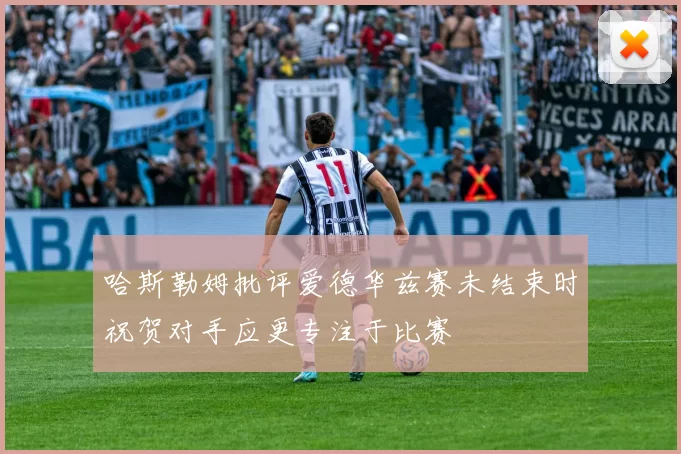 哈斯勒姆批评爱德华兹赛未结束时祝贺对手应更专注于比赛
