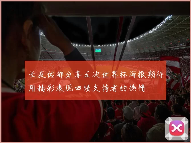 长友佑都分享五次世界杯海报期待用精彩表现回馈支持者的热情