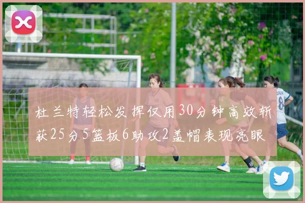 杜兰特轻松发挥仅用30分钟高效斩获25分5篮板6助攻2盖帽表现亮眼