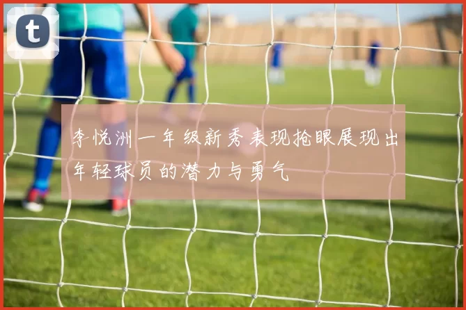李悦洲一年级新秀表现抢眼展现出年轻球员的潜力与勇气