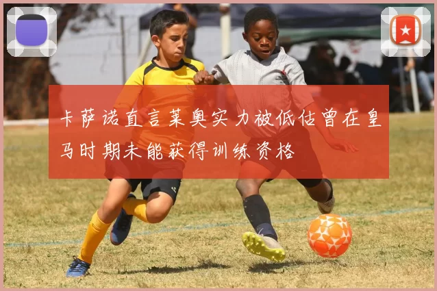 卡萨诺直言莱奥实力被低估曾在皇马时期未能获得训练资格