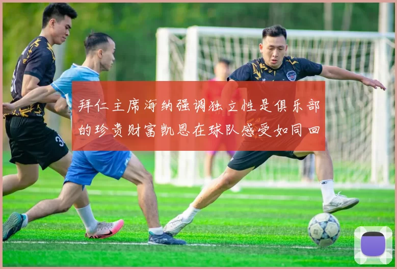 拜仁主席海纳强调独立性是俱乐部的珍贵财富凯恩在球队感受如同回家般自在