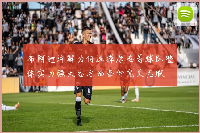 布阿迪详解为何选择摩洛哥球队整体实力强大各方面条件完美无瑕