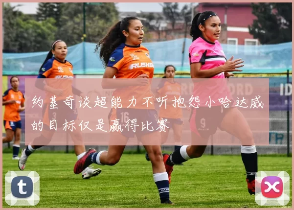 约基奇谈超能力不听抱怨小哈达威的目标仅是赢得比赛