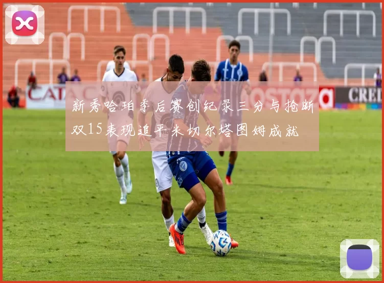 新秀哈珀季后赛创纪录三分与抢断双15表现追平米切尔塔图姆成就