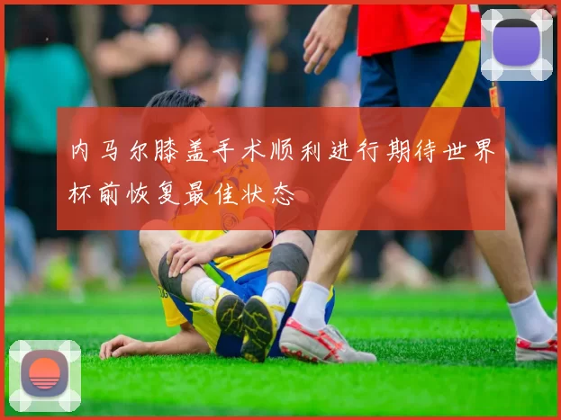 内马尔膝盖手术顺利进行期待世界杯前恢复最佳状态
