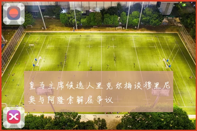 皇马主席候选人里克尔梅谈穆里尼奥与阿隆索解雇争议