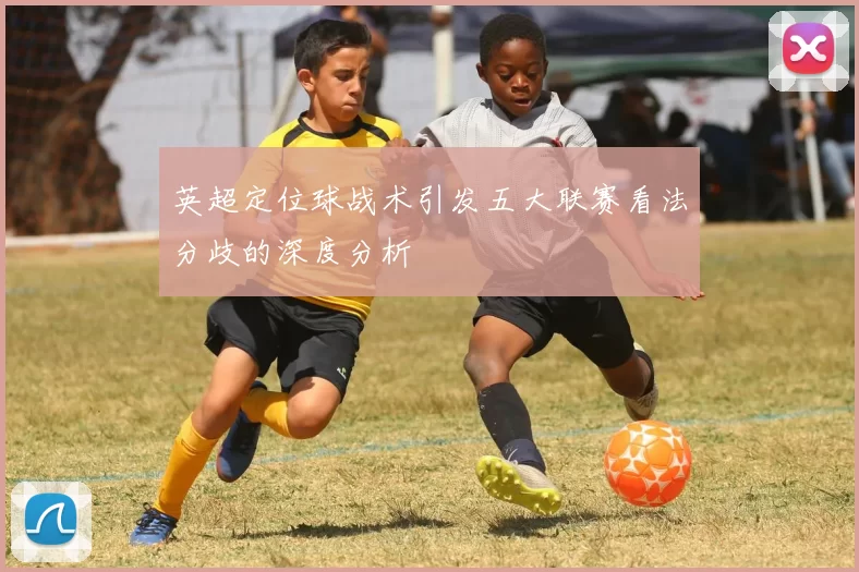 英超定位球战术引发五大联赛看法分歧的深度分析