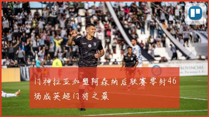 门神拉亚加盟阿森纳后联赛零封46场成英超门将之最