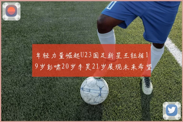 年轻力量崛起U23国足新星王钰栋19岁彭啸20岁李昊21岁展现未来希望