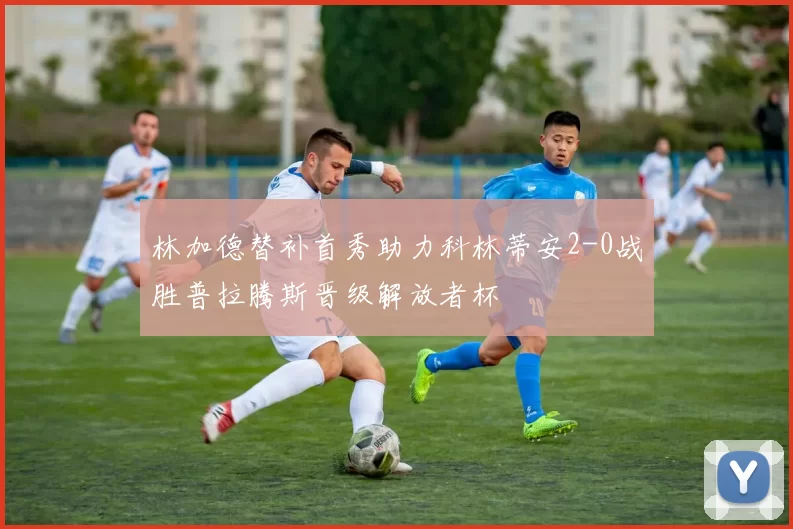 林加德替补首秀助力科林蒂安2-0战胜普拉腾斯晋级解放者杯