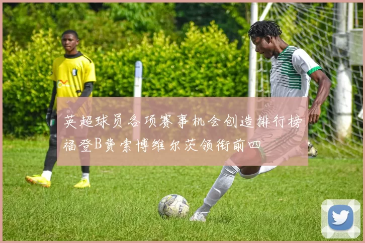 英超球员各项赛事机会创造排行榜福登B费索博维尔茨领衔前四