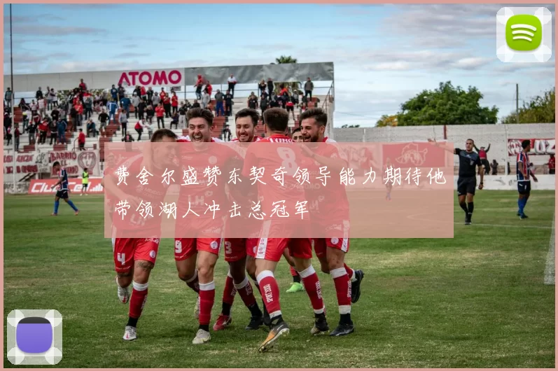 费舍尔盛赞东契奇领导能力期待他带领湖人冲击总冠军