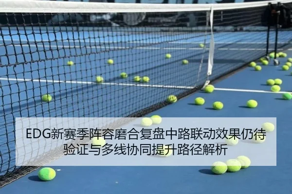 EDG新赛季阵容磨合复盘中路联动效果仍待验证与多线协同提升路径解析(c7)