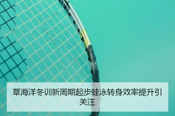 覃海洋冬训新周期起步蛙泳转身效率提升引关注（c7）